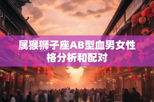 属猴狮子座AB型血男女性格分析和配对