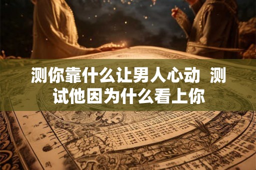测你靠什么让男人心动  测试他因为什么看上你