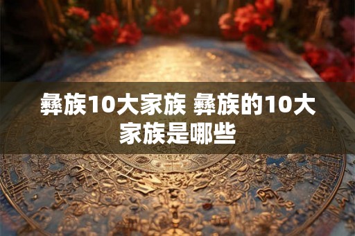 彝族10大家族 彝族的10大家族是哪些