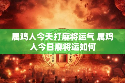 属鸡人今天打麻将运气 属鸡人今日麻将运如何