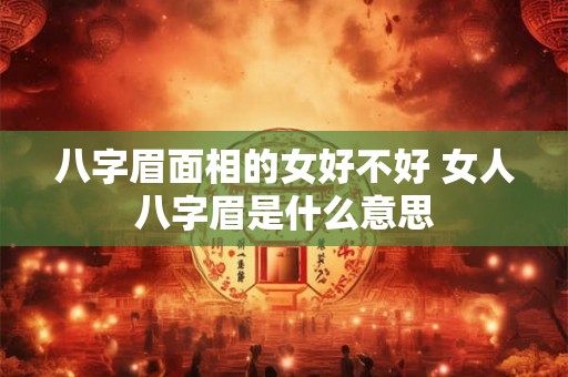 八字眉面相的女好不好 女人八字眉是什么意思 八字眉面相的女好不好 女人八字眉是什么意思