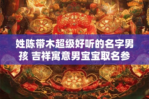 姓陈带木超级好听的名字男孩 吉祥寓意男宝宝取名参考