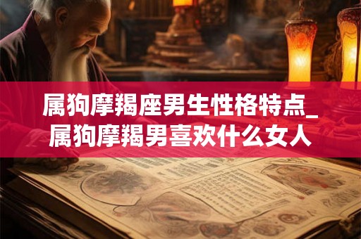 属狗摩羯座男生性格特点_属狗摩羯男喜欢什么女人