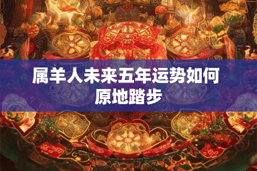 属羊人未来五年运势如何 原地踏步
