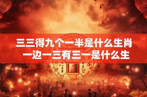 三三得九个一半是什么生肖  一边一三有三一是什么生肖