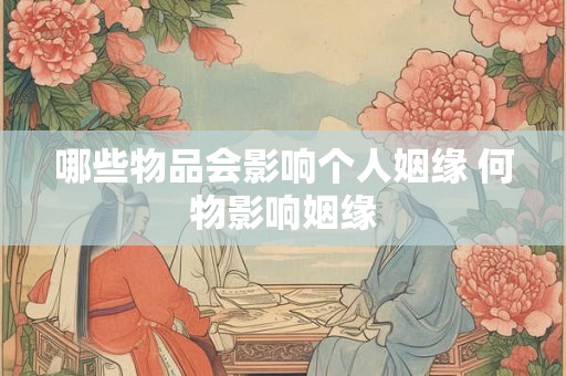 哪些物品会影响个人姻缘 何物影响姻缘
