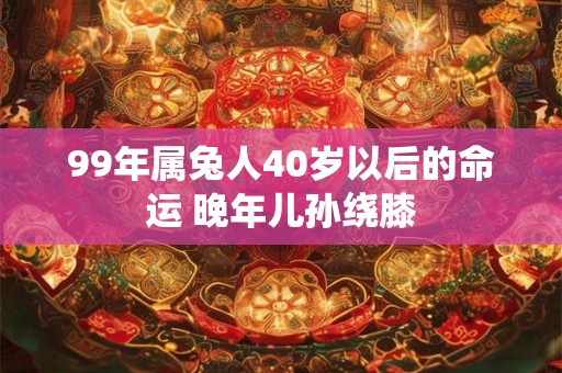 99年属兔人40岁以后的命运 晚年儿孙绕膝