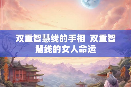双重智慧线的手相  双重智慧线的女人命运