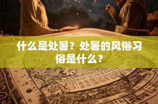 什么是处暑？处暑的风俗习俗是什么？