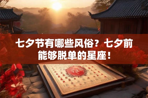 七夕节有哪些风俗？七夕前能够脱单的星座！