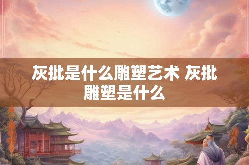 灰批是什么雕塑艺术 灰批雕塑是什么