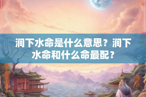 涧下水命是什么意思？涧下水命和什么命最配？