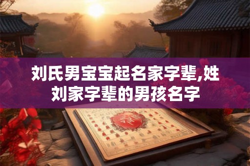 刘氏男宝宝起名家字辈,姓刘家字辈的男孩名字