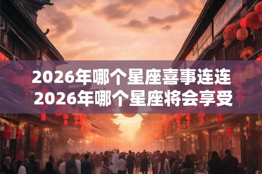 2026年哪个星座喜事连连 2026年哪个星座将会享受喜庆连连的好运
