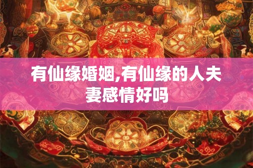 有仙缘婚姻,有仙缘的人夫妻感情好吗
