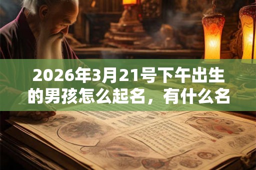 2026年3月21号下午出生的男孩怎么起名，有什么名字推荐？