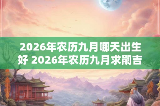 2026年农历九月哪天出生好 2026年农历九月求嗣吉日
