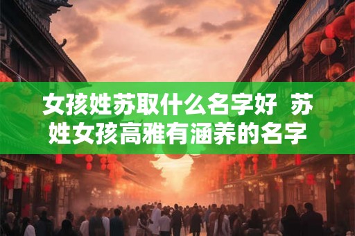 女孩姓苏取什么名字好 苏姓女孩高雅有涵养的名字 女孩姓苏取什么名字好 苏姓女孩高雅有涵养的名字