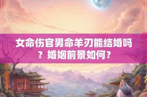 女命伤官男命羊刃能结婚吗？婚姻前景如何？