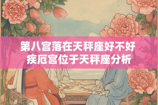 第八宫落在天秤座好不好 疾厄宫位于天秤座分析