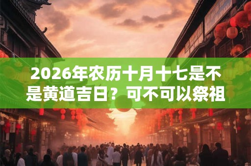 2026年农历十月十七是不是黄道吉日？可不可以祭祖？