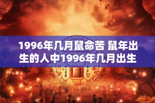 1996年几月鼠命苦 鼠年出生的人中1996年几月出生的命运不好 1996年几月鼠命苦 鼠年出生的人中1996年几月出生的命运不好