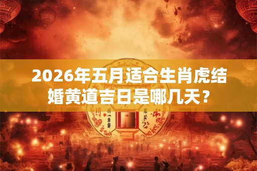 2026年五月适合生肖虎结婚黄道吉日是哪几天？