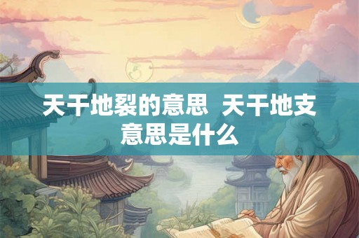 天干地裂的意思  天干地支意思是什么