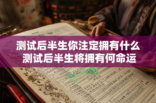测试后半生你注定拥有什么 测试后半生将拥有何命运 测试后半生你注定拥有什么 测试后半生将拥有何命运