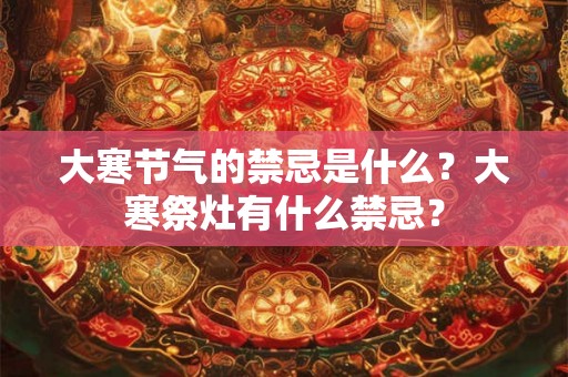 大寒节气的禁忌是什么？大寒祭灶有什么禁忌？