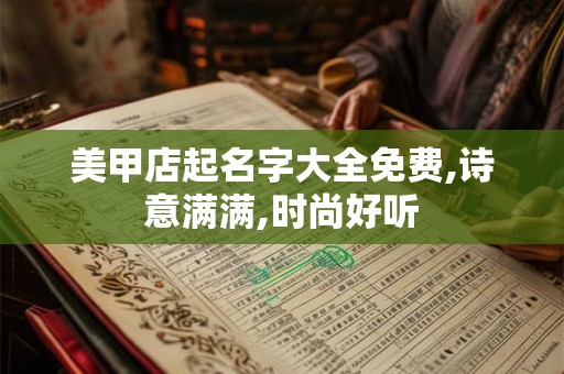 美甲店起名字大全免费,诗意满满,时尚好听 美甲店起名字大全免费,诗意满满,时尚好听