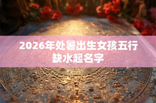 2026年处暑出生女孩五行缺水起名字
