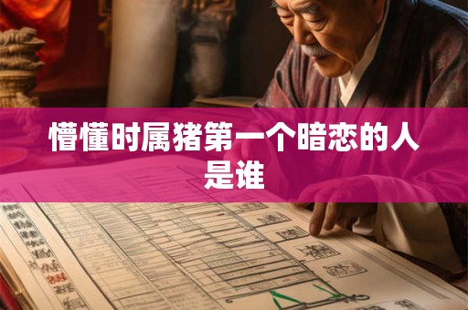懵懂时属猪第一个暗恋的人是谁