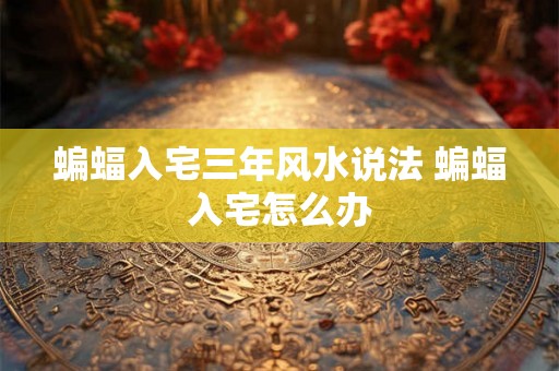 蝙蝠入宅三年风水说法 蝙蝠入宅怎么办