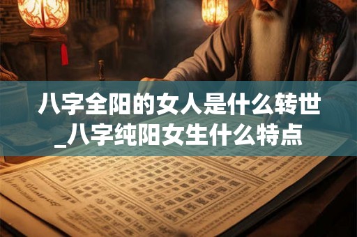 八字全阳的女人是什么转世_八字纯阳女生什么特点 八字全阳的女人是什么转世_八字纯阳女生什么特点