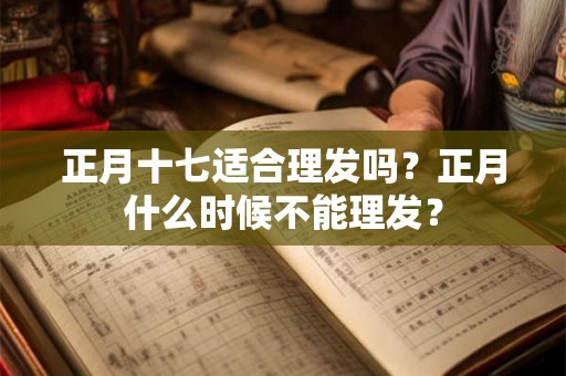 正月十七适合理发吗？正月什么时候不能理发？