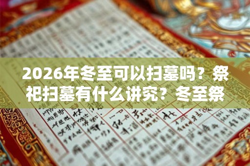 2026年冬至可以扫墓吗？祭祀扫墓有什么讲究？冬至祭祀有什么说法？