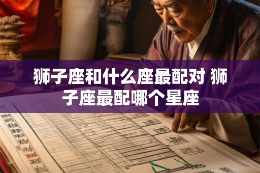 狮子座和什么座最配对 狮子座最配哪个星座 狮子座和什么座最配对 狮子座最配哪个星座
