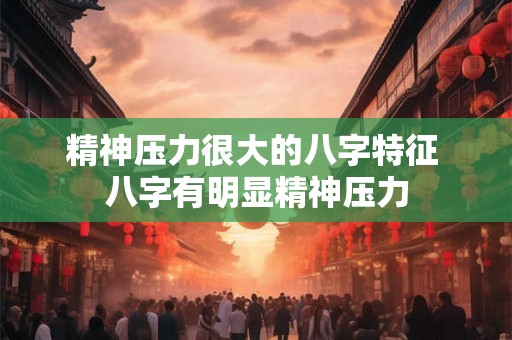 精神压力很大的八字特征 八字有明显精神压力