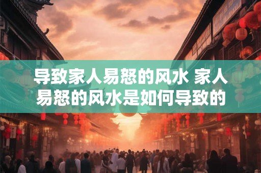 导致家人易怒的风水 家人易怒的风水是如何导致的