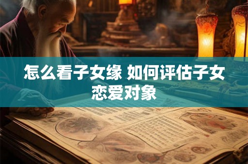 怎么看子女缘 如何评估子女恋爱对象