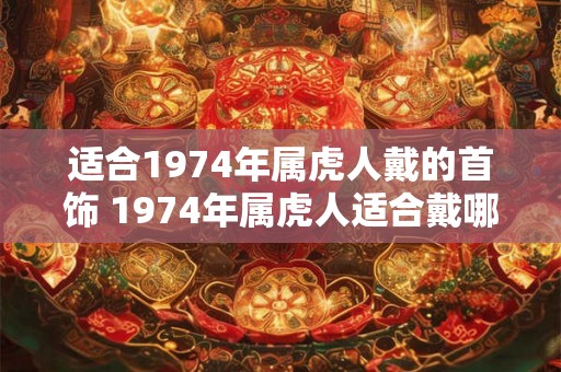 适合1974年属虎人戴的首饰 1974年属虎人适合戴哪些首饰 适合1974年属虎人戴的首饰 1974年属虎人适合戴哪些首饰