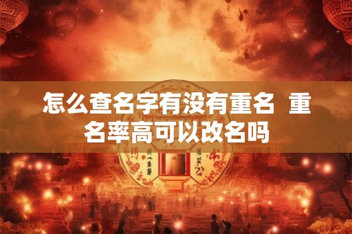 怎么查名字有没有重名  重名率高可以改名吗