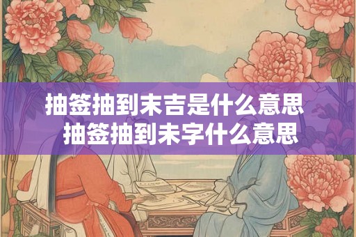 抽签抽到末吉是什么意思  抽签抽到未字什么意思