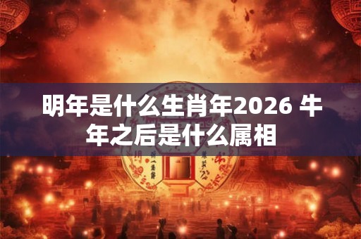 明年是什么生肖年2026 牛年之后是什么属相