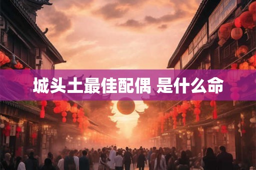 城头土最佳配偶 是什么命 城头土最佳配偶 是什么命