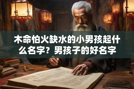 木命怕火缺水的小男孩起什么名字？男孩子的好名字
