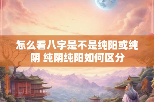 怎么看八字是不是纯阳或纯阴 纯阴纯阳如何区分