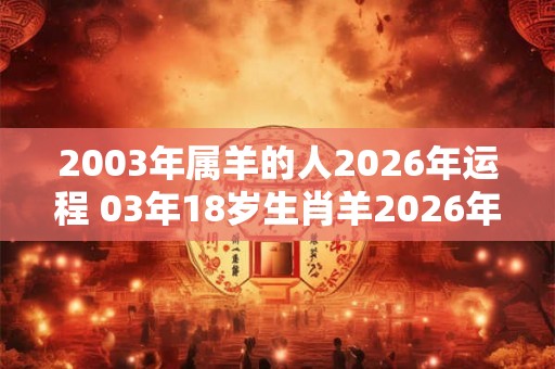 2003年属羊的人2026年运程 03年18岁生肖羊2026年运势 2003年属羊的人2026年运程 03年18岁生肖羊2026年运势