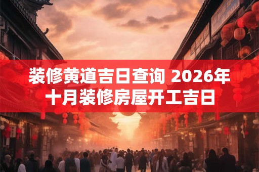 装修黄道吉日查询 2026年十月装修房屋开工吉日